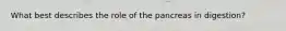 What best describes the role of the pancreas in digestion?