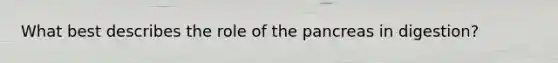What best describes the role of the pancreas in digestion?