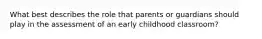 What best describes the role that parents or guardians should play in the assessment of an early childhood classroom?