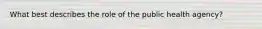 What best describes the role of the public health agency?