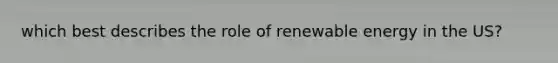 which best describes the role of renewable energy in the US?