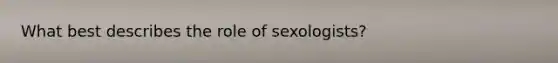 What best describes the role of sexologists?