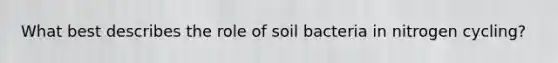 What best describes the role of soil bacteria in nitrogen cycling?