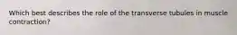 Which best describes the role of the transverse tubules in muscle contraction?