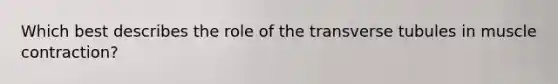 Which best describes the role of the transverse tubules in <a href='https://www.questionai.com/knowledge/k0LBwLeEer-muscle-contraction' class='anchor-knowledge'>muscle contraction</a>?