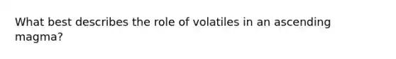 What best describes the role of volatiles in an ascending magma?