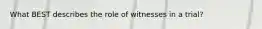 What BEST describes the role of witnesses in a trial?