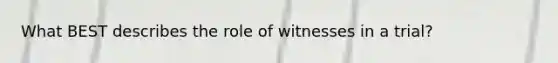 What BEST describes the role of witnesses in a trial?