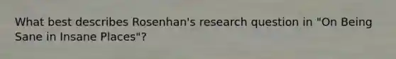 What best describes Rosenhan's research question in "On Being Sane in Insane Places"?