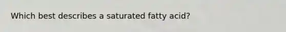 Which best describes a saturated fatty acid?