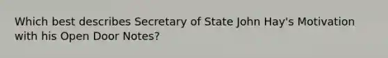 Which best describes Secretary of State John Hay's Motivation with his Open Door Notes?