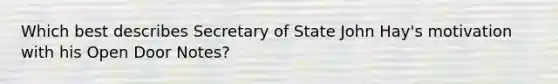 Which best describes Secretary of State John Hay's motivation with his Open Door Notes?