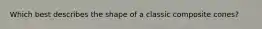 Which best describes the shape of a classic composite cones?
