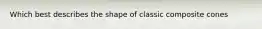 Which best describes the shape of classic composite cones