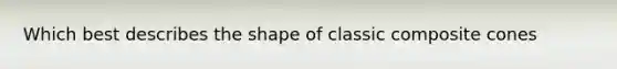 Which best describes the shape of classic composite cones