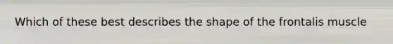 Which of these best describes the shape of the frontalis muscle