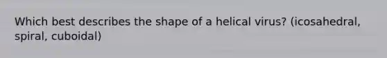 Which best describes the shape of a helical virus? (icosahedral, spiral, cuboidal)