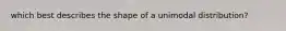 which best describes the shape of a unimodal distribution?