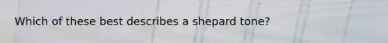 Which of these best describes a shepard tone?