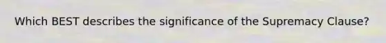 Which BEST describes the significance of the Supremacy Clause?