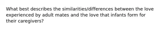 What best describes the similarities/differences between the love experienced by adult mates and the love that infants form for their caregivers?