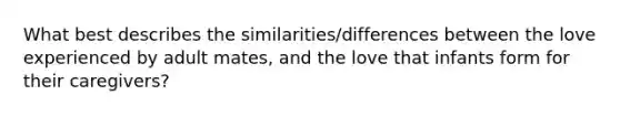 What best describes the similarities/differences between the love experienced by adult mates, and the love that infants form for their caregivers?