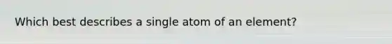 Which best describes a single atom of an element?