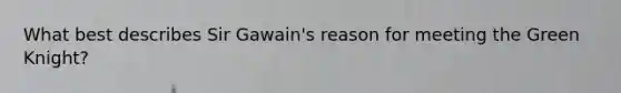 What best describes Sir Gawain's reason for meeting the Green Knight?