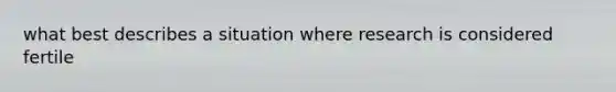 what best describes a situation where research is considered fertile