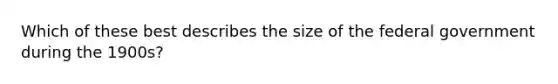 Which of these best describes the size of the federal government during the 1900s?