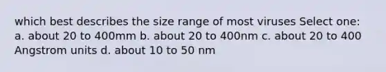 which best describes the size range of most viruses Select one: a. about 20 to 400mm b. about 20 to 400nm c. about 20 to 400 Angstrom units d. about 10 to 50 nm