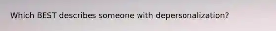 Which BEST describes someone with depersonalization?