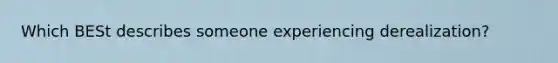 Which BESt describes someone experiencing derealization?