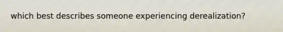 which best describes someone experiencing derealization?