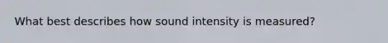 What best describes how sound intensity is measured?