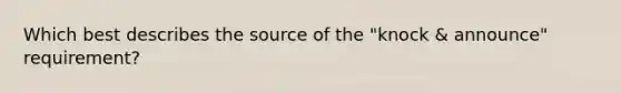 Which best describes the source of the "knock & announce" requirement?