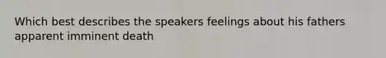 Which best describes the speakers feelings about his fathers apparent imminent death