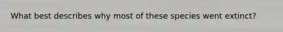 What best describes why most of these species went extinct?