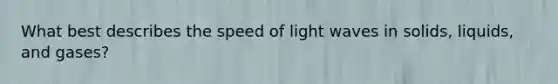 What best describes the speed of light waves in solids, liquids, and gases?