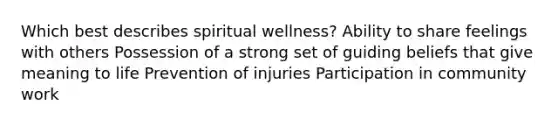 Which best describes spiritual wellness? Ability to share feelings with others Possession of a strong set of guiding beliefs that give meaning to life Prevention of injuries Participation in community work