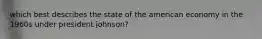 which best describes the state of the american economy in the 1960s under president johnson?