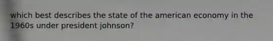 which best describes the state of the american economy in the 1960s under president johnson?