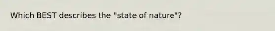 Which BEST describes the "state of nature"?