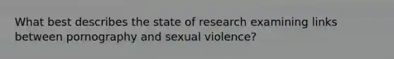 What best describes the state of research examining links between pornography and sexual violence?