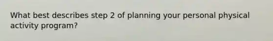 What best describes step 2 of planning your personal physical activity program?