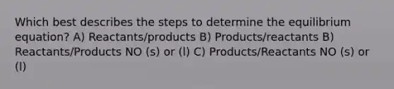 Which best describes the steps to determine the equilibrium equation? A) Reactants/products B) Products/reactants B) Reactants/Products NO (s) or (l) C) Products/Reactants NO (s) or (l)