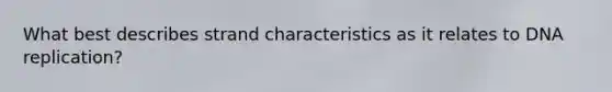 What best describes strand characteristics as it relates to DNA replication?