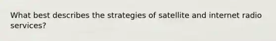 What best describes the strategies of satellite and internet radio services?