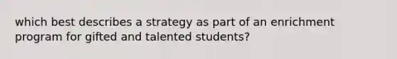 which best describes a strategy as part of an enrichment program for gifted and talented students?