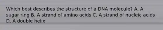 Which best describes the structure of a DNA molecule? A. A sugar ring B. A strand of <a href='https://www.questionai.com/knowledge/k9gb720LCl-amino-acids' class='anchor-knowledge'>amino acids</a> C. A strand of nucleic acids D. A double helix